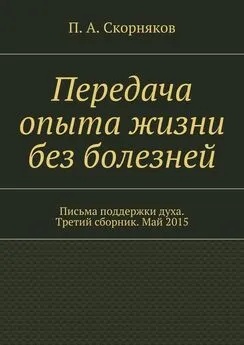 П. Скорняков - Передача опыта жизни без болезней. Письма поддержки духа. Третий сборник. Май 2015