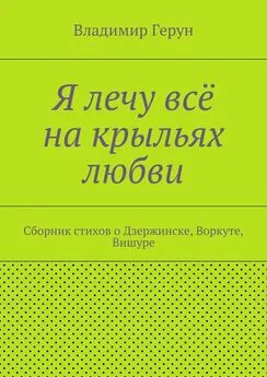 Владимир Герун - Я лечу всё на крыльях любви. Сборник стихов о Дзержинске, Воркуте, Вишуре