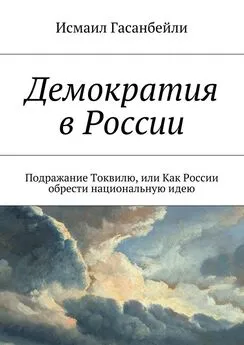 Исмаил Гасанбейли - Демократия в России. Подражание Токвилю, или Как России обрести национальную идею