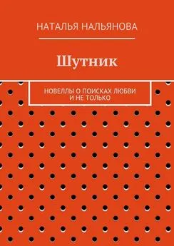 Наталья Нальянова - Шутник. Новеллы о поисках любви и не только