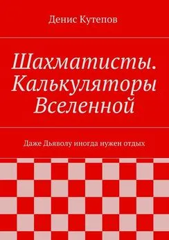 Денис Кутепов - Шахматисты. Калькуляторы Вселенной. Даже Дьяволу иногда нужен отдых