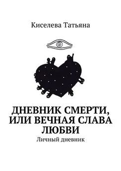 Киселева Татьяна - Дневник смерти, или Вечная слава любви. Личный дневник