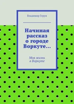 Владимир Герун - Начиная рассказ о городе Воркуте… Моя жизнь в Воркуте