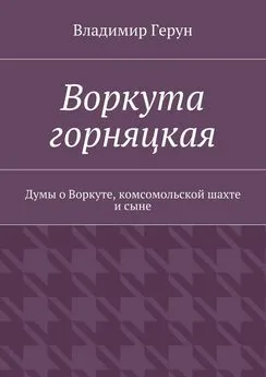 Владимир Герун - Воркута горняцкая. Думы о Воркуте, комсомольской шахте и сыне