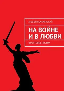 Андрей Скаржинский - На войне и в любви. Фронтовые письма