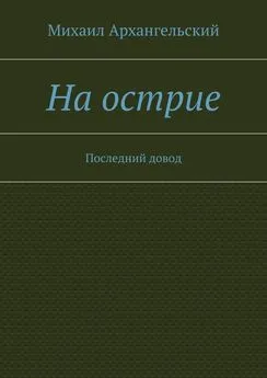 Михаил Архангельский - На острие. Последний довод