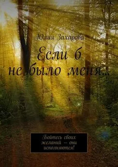 Юлия Захарова - Если б не было меня… Бойтесь своих желаний – они исполняются!