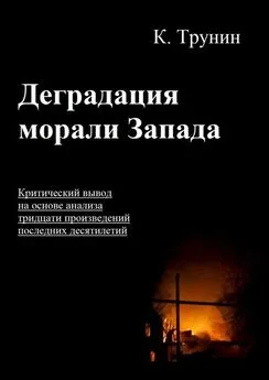 Константин Трунин - Деградация морали Запада. Критический вывод на основе анализа тридцати произведений последних десятилетий