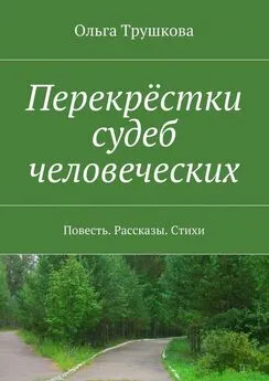 Ольга Трушкова - Перекрёстки судеб человеческих. Повесть. Рассказы. Стихи