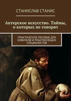 Станислав Станис - Актерское искусство. Тайны, о которых не говорят. Практическое пособие для новичков и практикующих специалистов