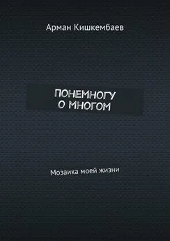 Арман Кишкембаев - Понемногу о многом. Мозаика моей жизни