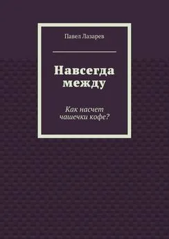 Павел Лазарев - Навсегда между. Как насчет чашечки кофе?