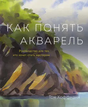 Том Хоффманн - Как понять акварель. Руководство для тех, кто хочет стать мастером