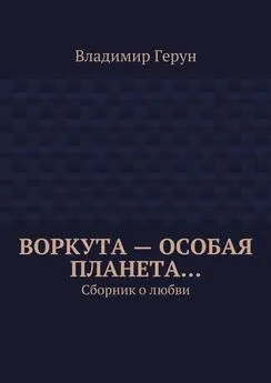 Владимир Герун - Воркута – особая планета… Сборник о любви