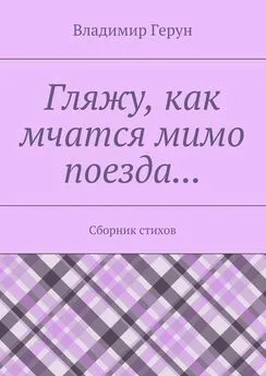 Владимир Герун - Гляжу, как мчатся мимо поезда… Сборник стихов