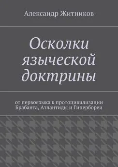 Александр Житников - Осколки языческой доктрины. От первоязыка к протоцивилизации Брабанта, Атлантиды и Гипербореи