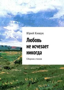 Юрий Кищук - Любовь не исчезает никогда. Сборник стихов