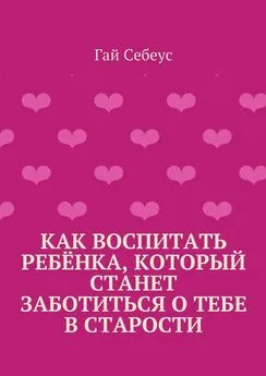 Гай Себеус - Как воспитать ребёнка, который станет заботиться о тебе в старости