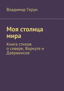 Владимир Герун - Моя столица мира. Книга стихов о севере, Воркуте и Дзержинске