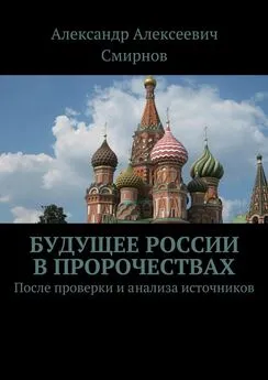 Александр Смирнов - Будущее России в пророчествах. После проверки и анализа источников