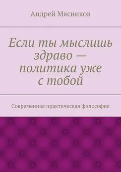 Андрей Мясников - Если ты мыслишь здраво – политика уже с тобой. Современная практическая философия