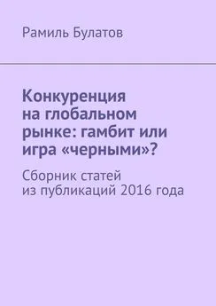 Рамиль Булатов - Конкуренция на глобальном рынке: гамбит или игра «черными»? Сборник статей из публикаций 2016 года