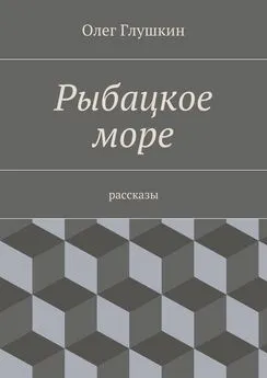 Олег Глушкин - Рыбацкое море. Рассказы