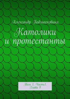 Александр Подмосковных - Католики и протестанты. Том 1. Часть1. Глава 9