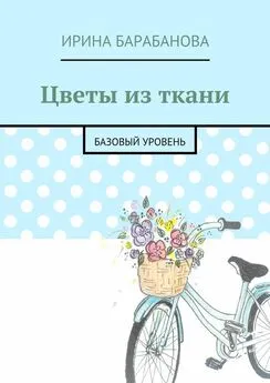 Ирина Барабанова - Цветы из ткани. Базовый уровень