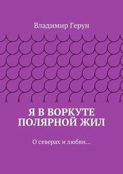 Владимир Герун - Я в Воркуте полярной жил. О северах и любви…