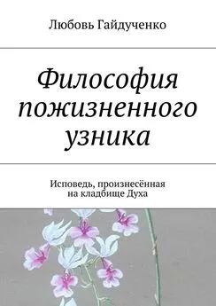 Любовь Гайдученко - Философия пожизненного узника. Исповедь, произнесённая на кладбище Духа