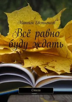 Максим Евстигнеев - Всё равно буду ждать. Стихи