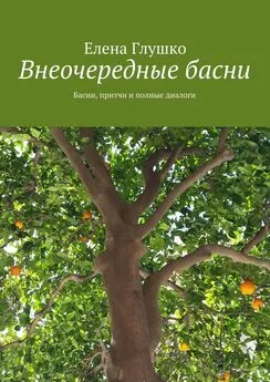 Елена Глушко - Внеочередные басни. Басни, притчи и полные диалоги