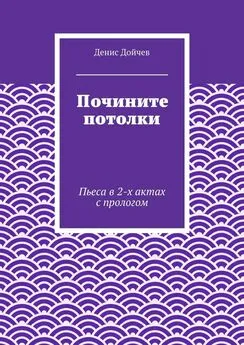 Денис Дойчев - Почините потолки. Пьеса в 2-х актах с прологом