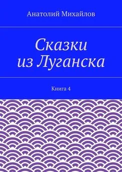 Анатолий Михайлов - Сказки из Луганска. Книга 4