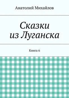 Анатолий Михайлов - Сказки из Луганска. Книга 6