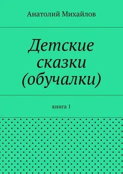 Анатолий Михайлов - Детские сказки (обучалки). книга 1