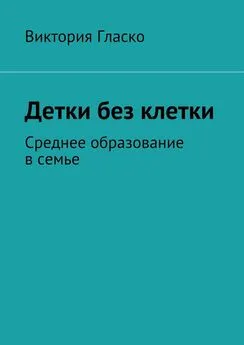 Виктория Гласко - Детки без клетки. Среднее образование в семье