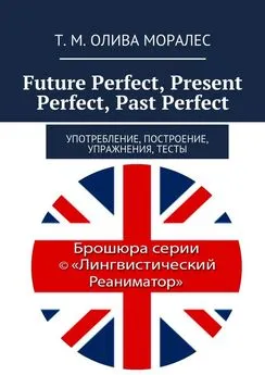 Т. Олива Моралес - Future Perfect, Present Perfect, Past Perfect. Употребление, построение, упражнения, тесты