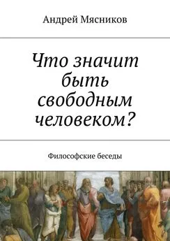 Андрей Мясников - Что значит быть свободным человеком? Философские беседы