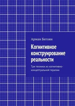 Арман Бегоян - Когнитивное конструирование реальности. Три техники из когнитивно-концептуальной терапии