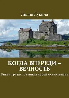 Лилия Лукина - Когда впереди – вечность. Книга третья. Ставшая своей чужая жизнь