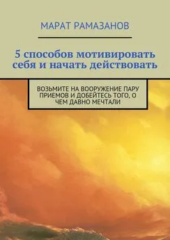 Марат Рамазанов - 5 способов мотивировать себя и начать действовать. Возьмите на вооружение пару приемов и добейтесь того, о чем давно мечтали