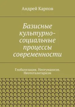 Андрей Карпов - Базисные культурно-социальные процессы современности. Глобализация. Неогуманизм. Неототалитаризм