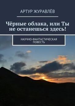 Артур Журавлёв - Чёрные облака, или Ты не останешься здесь! Научно-фантастическая повесть