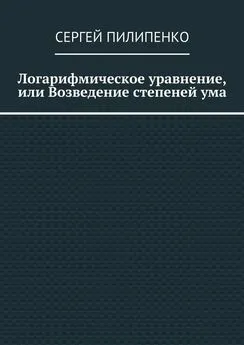 Сергей Пилипенко - Логарифмическое уравнение, или Возведение степеней ума