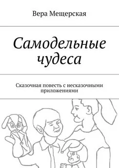 Вера Мещерская - Самодельные чудеса. Сказочная повесть с несказочными приложениями