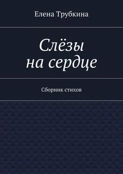 Елена Трубкина - Слёзы на сердце. Сборник стихов