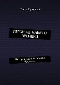 Марк Кулюкин - Герои не нашего времени. Из серии «Давно забытое будущее»