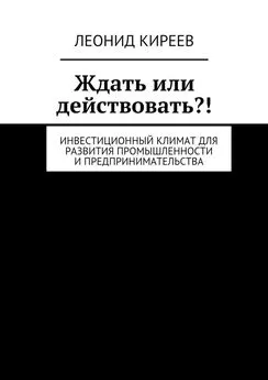 Леонид Киреев - Ждать или действовать?! Инвестиционный климат для развития промышленности и предпринимательства